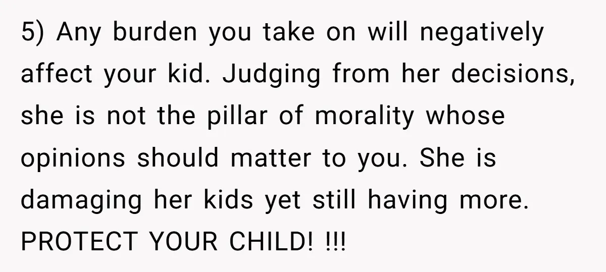 5) Any burden you take on will negatively affect your kid. Judging from her decisions, she is not the pillar of morality whose opinions should matter to you. She is...