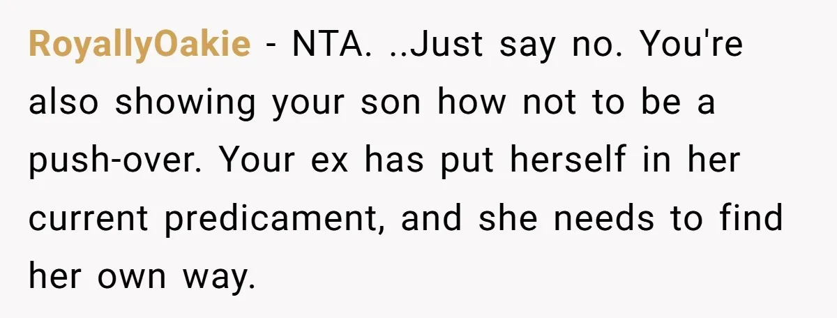 RoyallyOakie − NTA. ..Just say no. You're also showing your son how not to be a push-over. Your ex has put herself in her current predicament, and she needs to...