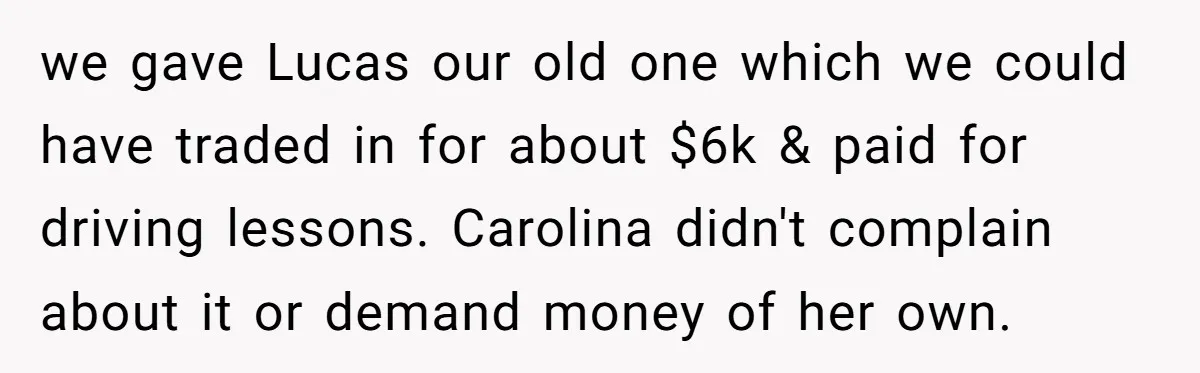 we gave Lucas our old one which we could have traded in for about $6k & paid for driving lessons. Carolina didn't complain about it or demand money of her...
