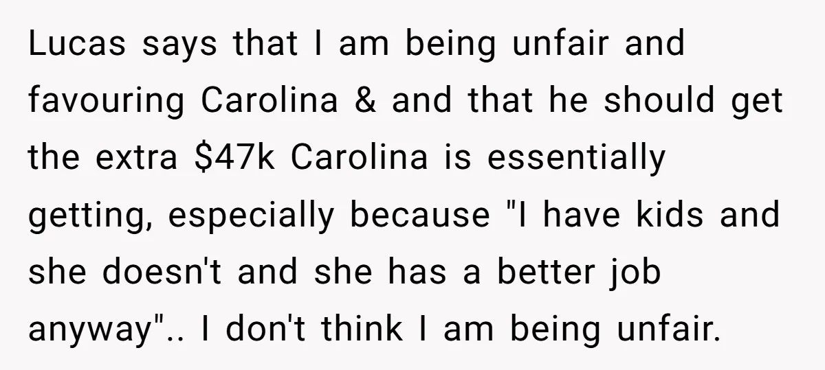 Lucas says that I am being unfair and favouring Carolina & and that he should get the extra $47k Carolina is essentially getting, especially because "I have kids and she...