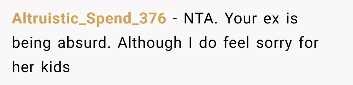 Altruistic_Spend_376 − NTA. Your ex is being absurd. Although I do feel sorry for her kids