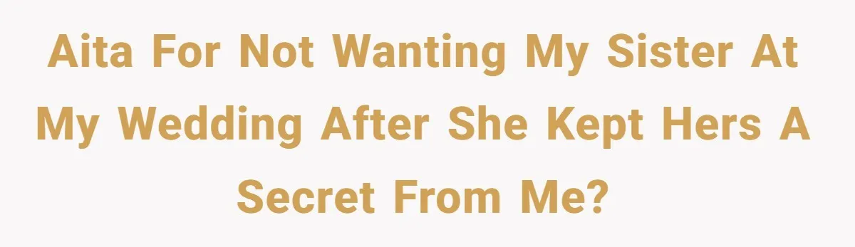 Aita for not wanting my sister at my wedding after she kept hers a secret from me?