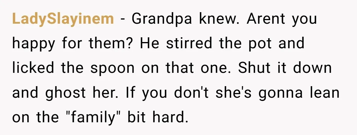 LadySlayinem − Grandpa knew. Arent you happy for them? He stirred the pot and licked the spoon on that one. Shut it down and ghost her. If you don't she's...