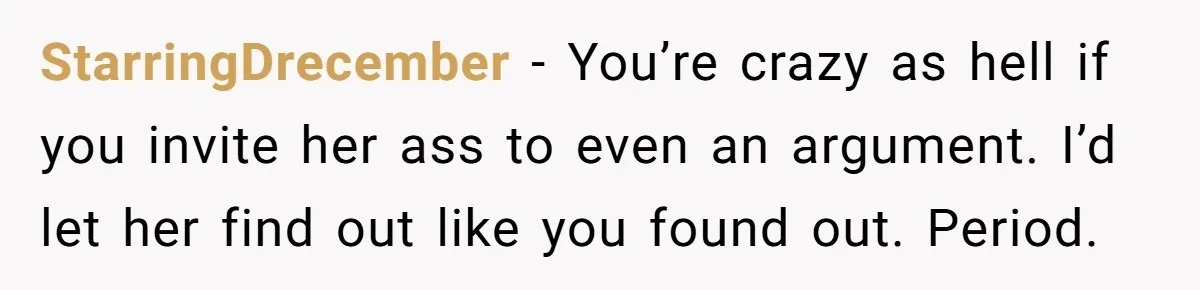 StarringDrecember − You’re crazy as hell if you invite her ass to even an argument. I’d let her find out like you found out. Period.