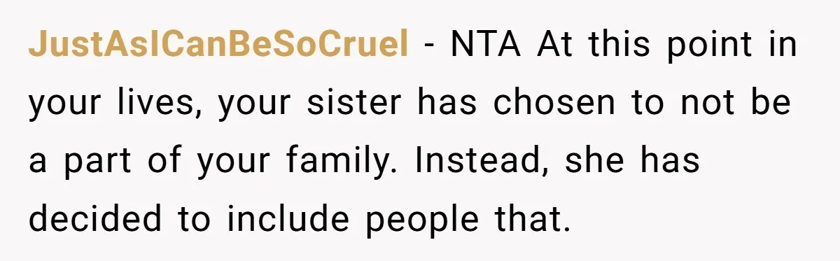 JustAsICanBeSoCruel − NTA At this point in your lives, your sister has chosen to not be a part of your family. Instead, she has decided to include people that.