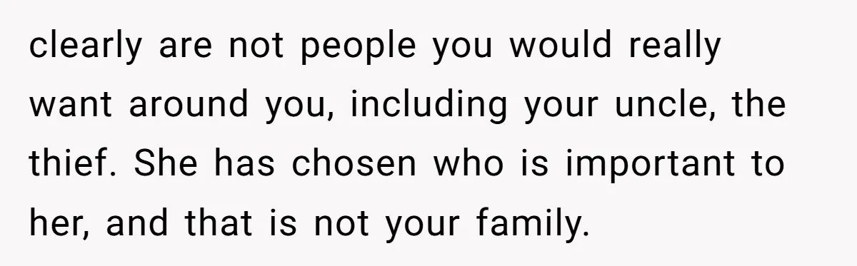 clearly are not people you would really want around you, including your uncle, the thief. She has chosen who is important to her, and that is not your family.