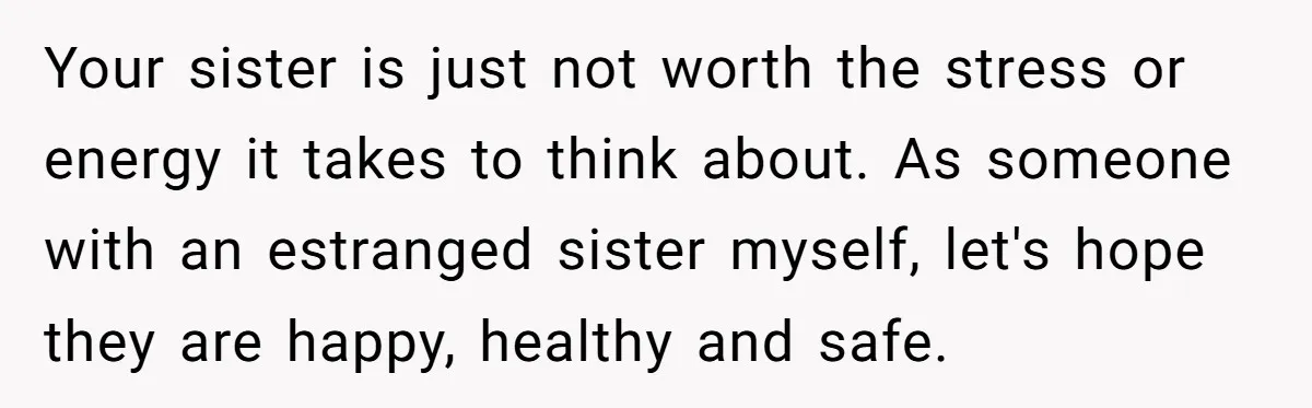 Your sister is just not worth the stress or energy it takes to think about. As someone with an estranged sister myself, let's hope they are happy, healthy and safe.