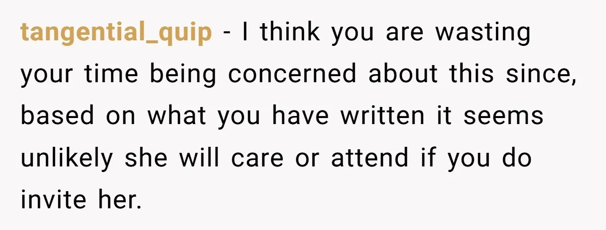 tangential_quip − I think you are wasting your time being concerned about this since, based on what you have written it seems unlikely she will care or attend if you...