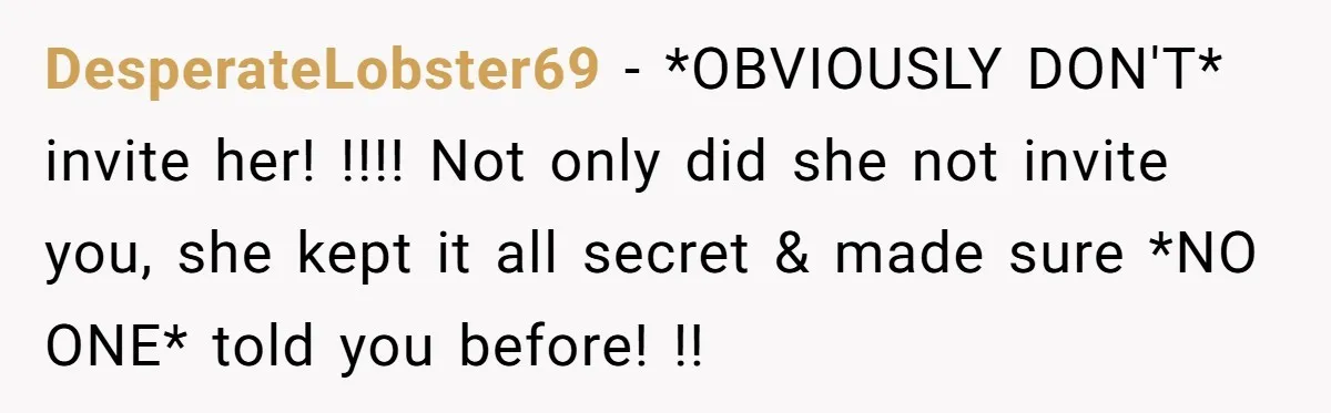 DesperateLobster69 − *OBVIOUSLY DON'T* invite her! !!!! Not only did she not invite you, she kept it all secret & made sure *NO ONE* told you before! !!