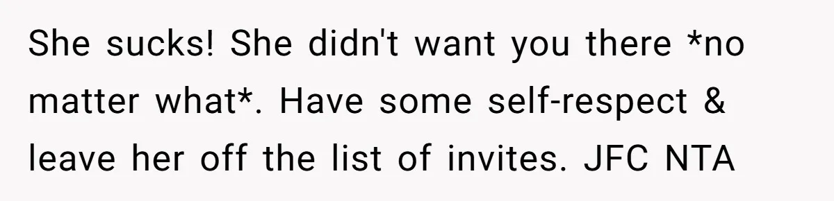 She sucks! She didn't want you there *no matter what*. Have some self-respect & leave her off the list of invites. JFC NTA