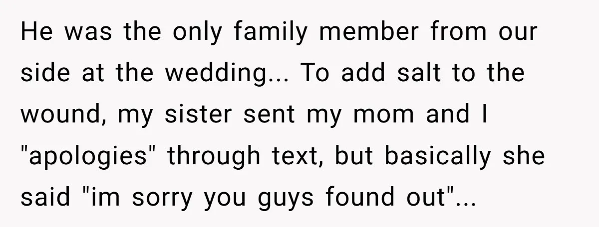 He was the only family member from our side at the wedding... To add salt to the wound, my sister sent my mom and I "apologies" through text, but basically...