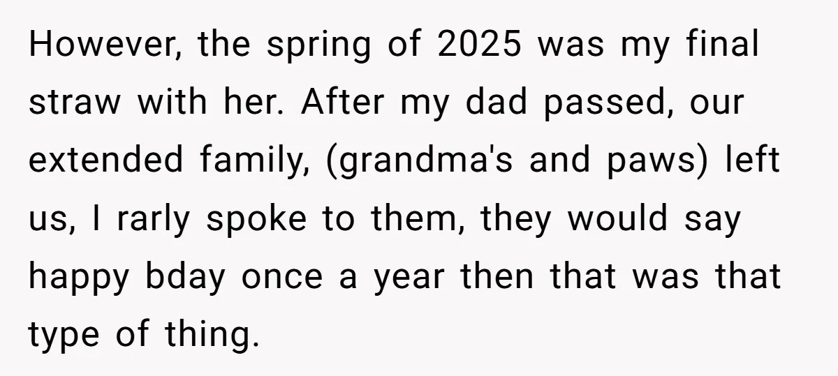 However, the spring of 2025 was my final straw with her. After my dad passed, our extended family, (grandma's and paws) left us, I rarly spoke to them, they would...