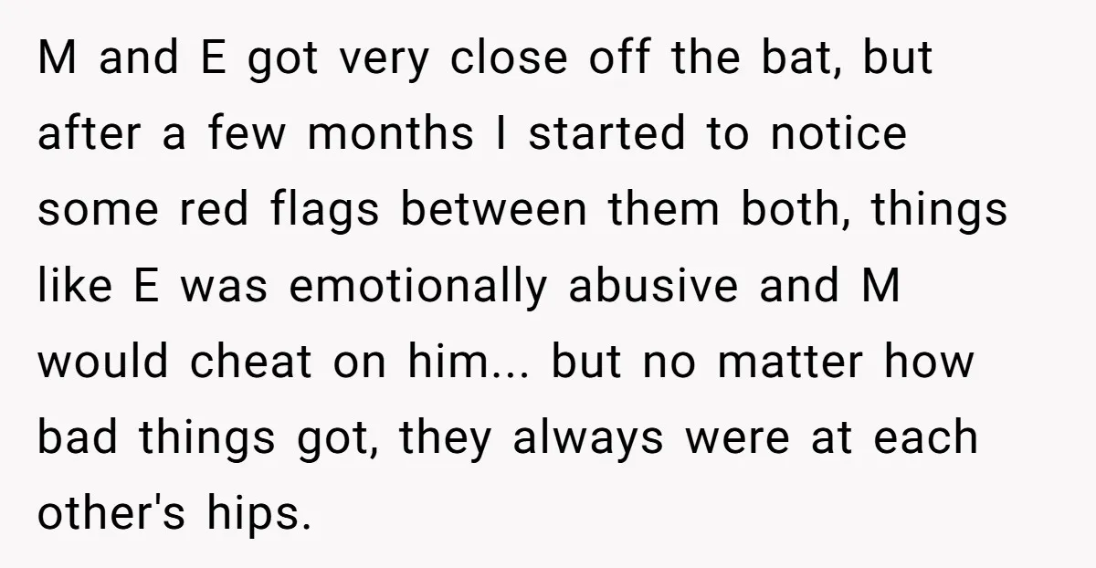 M and E got very close off the bat, but after a few months I started to notice some red flags between them both, things like E was emotionally abusive...