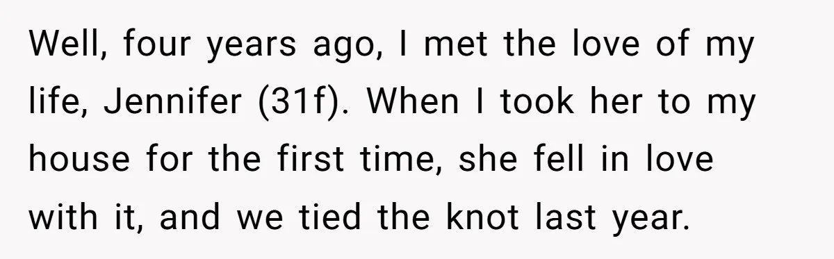 Well, four years ago, I met the love of my life, Jennifer (31f). When I took her to my house for the first time, she fell in love with it,...