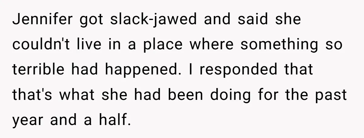 Jennifer got slack-jawed and said she couldn't live in a place where something so terrible had happened. I responded that that's what she had been doing for the past year...