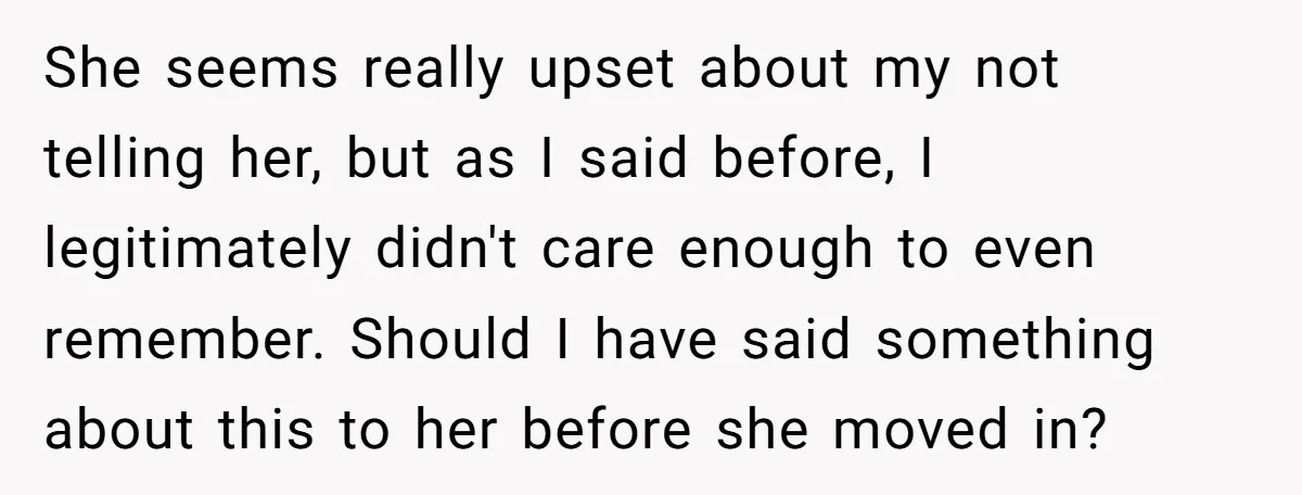 She seems really upset about my not telling her, but as I said before, I legitimately didn't care enough to even remember. Should I have said something about this to...