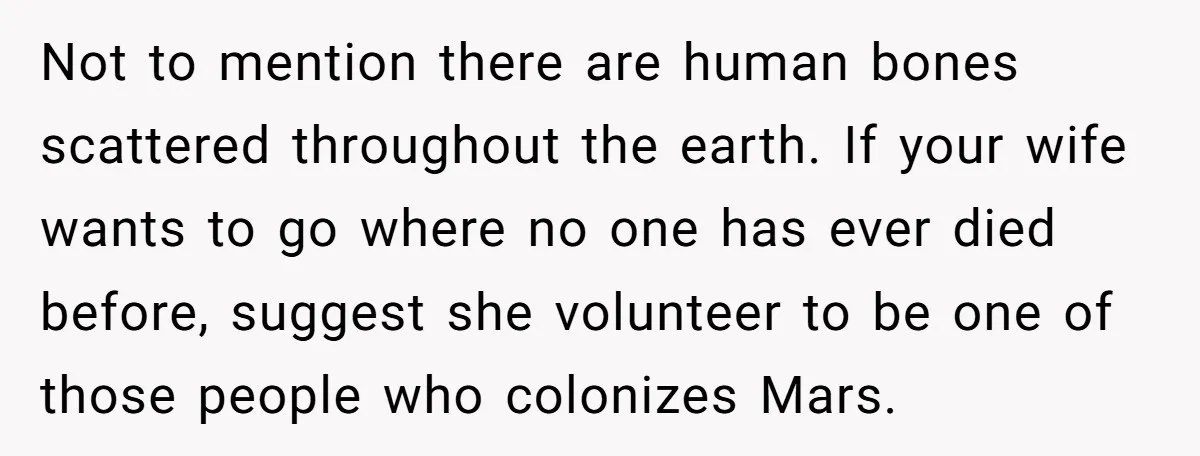 Not to mention there are human bones scattered throughout the earth. If your wife wants to go where no one has ever died before, suggest she volunteer to be one...