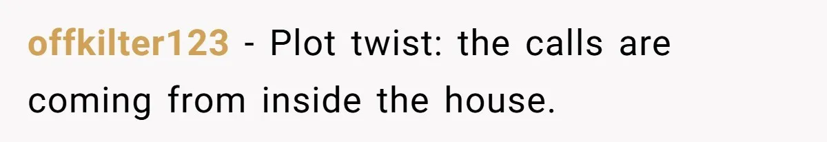 offkilter123 − Plot twist: the calls are coming from inside the house.