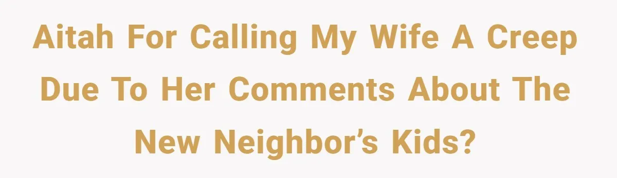 AITAH for calling my wife a creep due to her comments about the new neighbor’s kids?