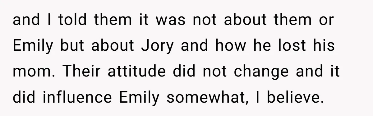 and I told them it was not about them or Emily but about Jory and how he lost his mom. Their attitude did not change and it did influence Emily...