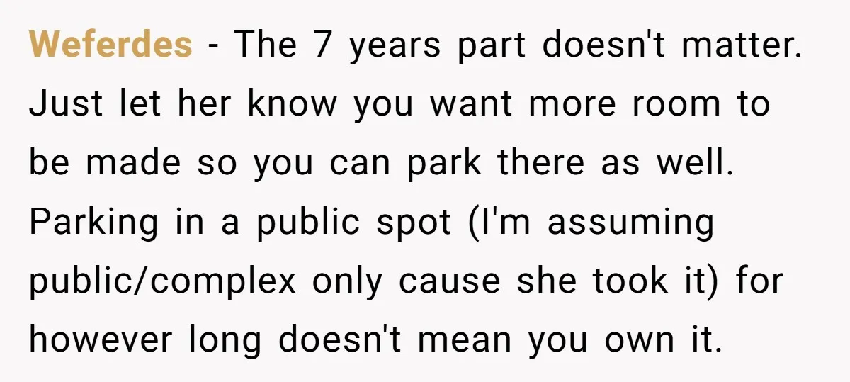 Weferdes − The 7 years part doesn't matter. Just let her know you want more room to be made so you can park there as well. Parking in a public...