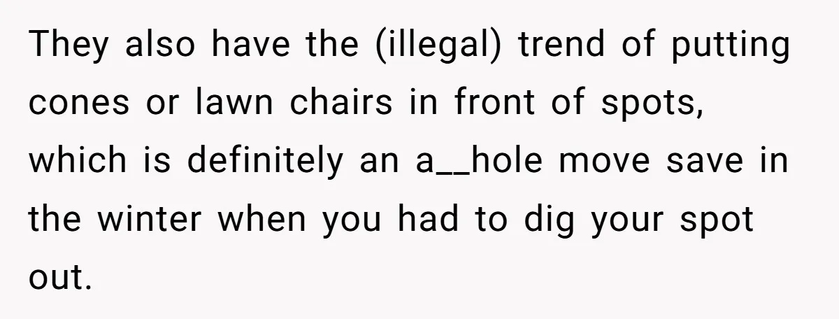 They also have the (illegal) trend of putting cones or lawn chairs in front of spots, which is definitely an a__hole move save in the winter when you had to...