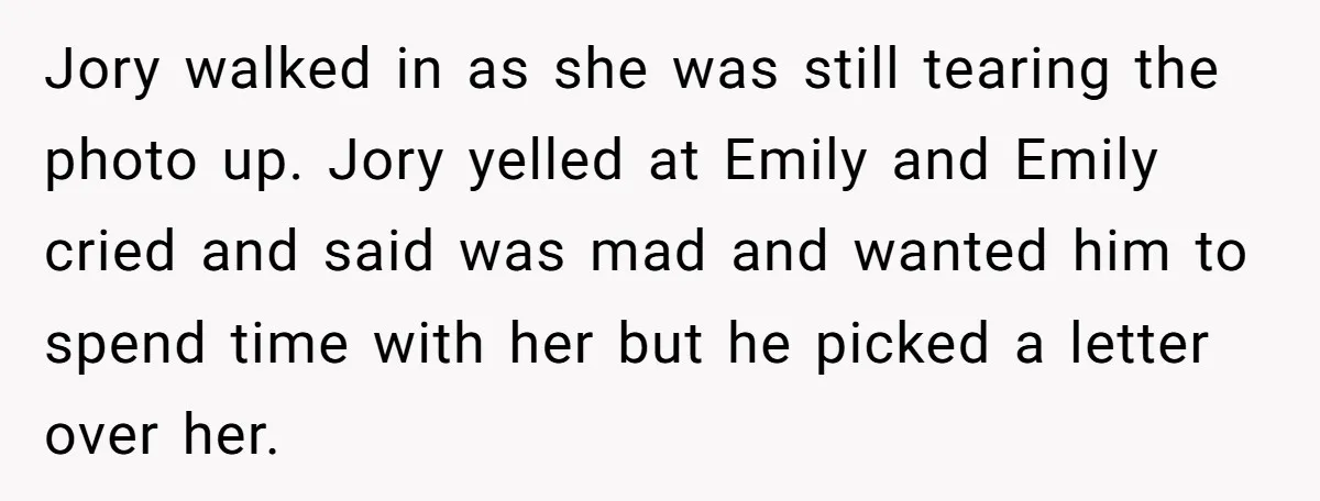 Jory walked in as she was still tearing the photo up. Jory yelled at Emily and Emily cried and said was mad and wanted him to spend time with her...