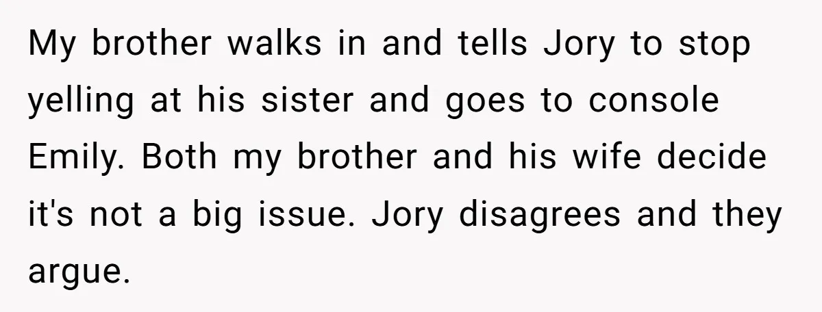 My brother walks in and tells Jory to stop yelling at his sister and goes to console Emily. Both my brother and his wife decide it's not a big issue....