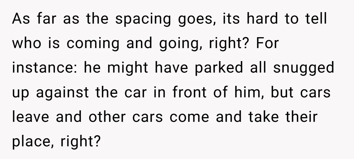 As far as the spacing goes, its hard to tell who is coming and going, right? For instance: he might have parked all snugged up against the car in front...