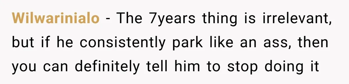 Wilwarinialo − The 7years thing is irrelevant, but if he consistently park like an ass, then you can definitely tell him to stop doing it