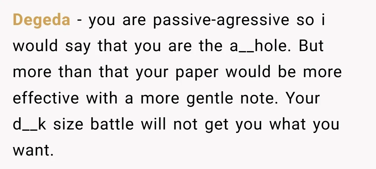 Degeda − you are passive-agressive so i would say that you are the a__hole. But more than that your paper would be more effective with a more gentle note. Your...