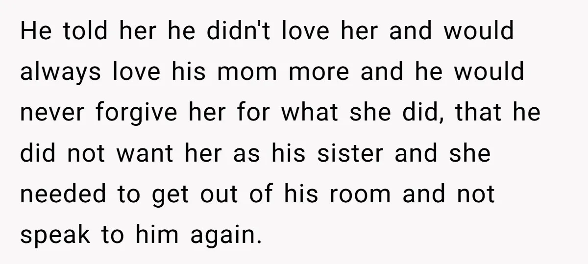 He told her he didn't love her and would always love his mom more and he would never forgive her for what she did, that he did not want her...