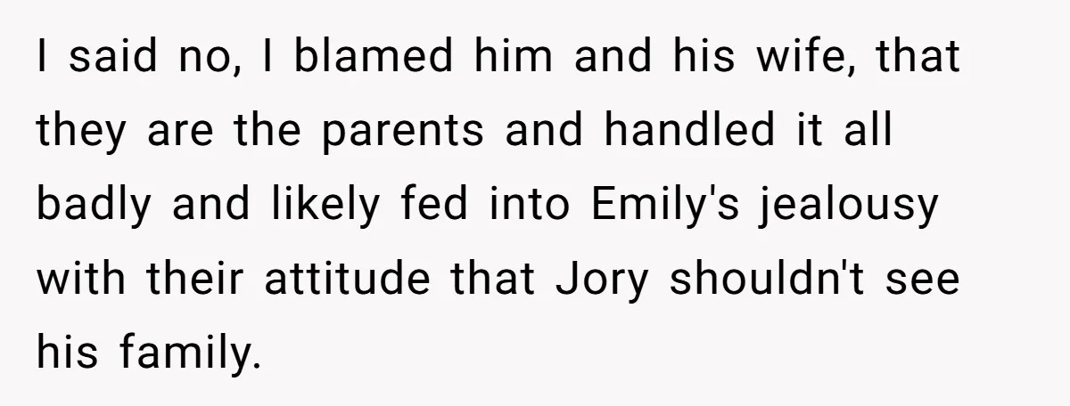 I said no, I blamed him and his wife, that they are the parents and handled it all badly and likely fed into Emily's jealousy with their attitude that Jory...