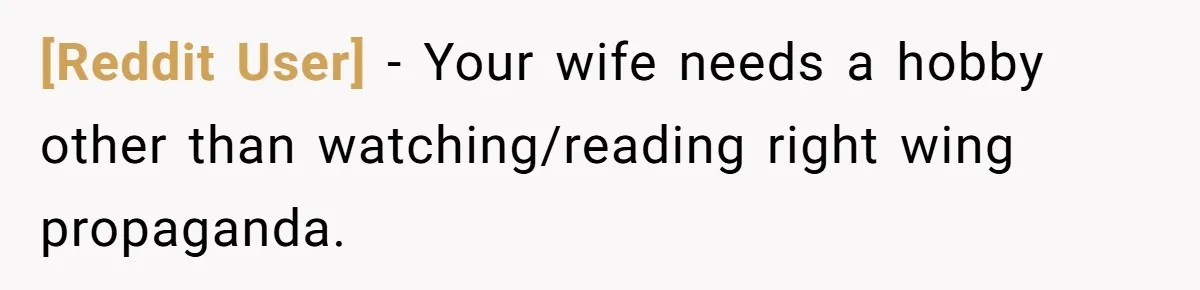 [Reddit User] − Your wife needs a hobby other than watching/reading right wing propaganda.