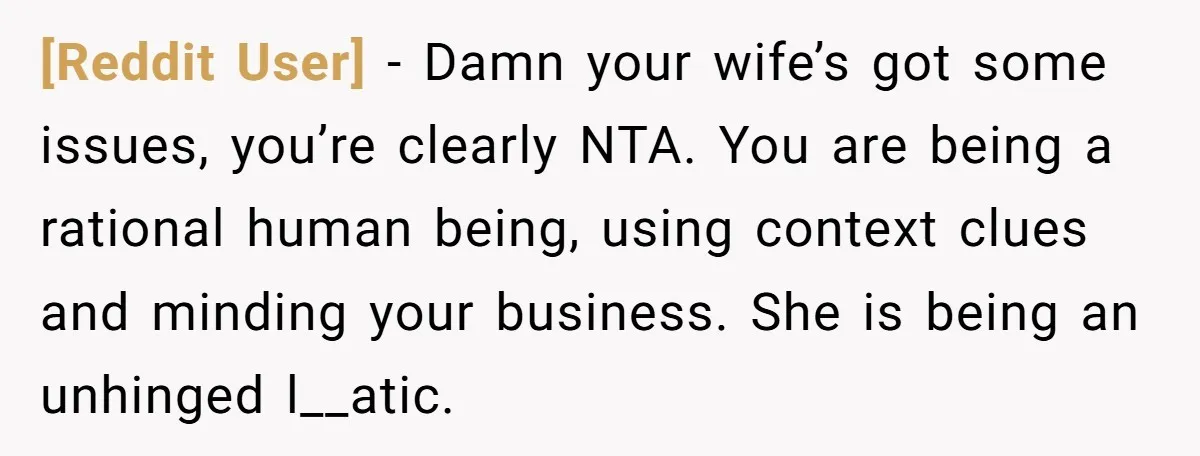 [Reddit User] − Damn your wife’s got some issues, you’re clearly NTA. You are being a rational human being, using context clues and minding your business. She is being an...