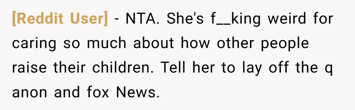 [Reddit User] − NTA. She's f__king weird for caring so much about how other people raise their children. Tell her to lay off the q anon and fox News.