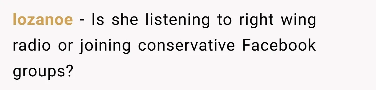 lozanoe − Is she listening to right wing radio or joining conservative Facebook groups?