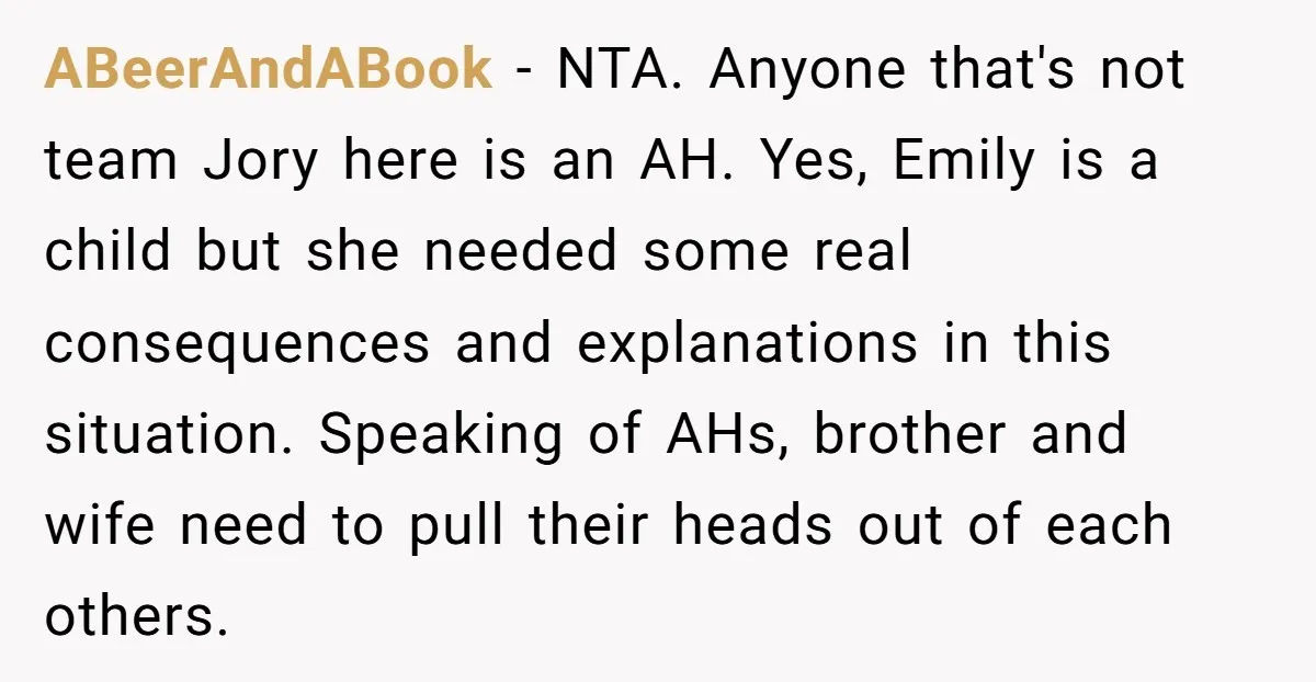 ABeerAndABook − NTA. Anyone that's not team Jory here is an AH. Yes, Emily is a child but she needed some real consequences and explanations in this situation. Speaking of...
