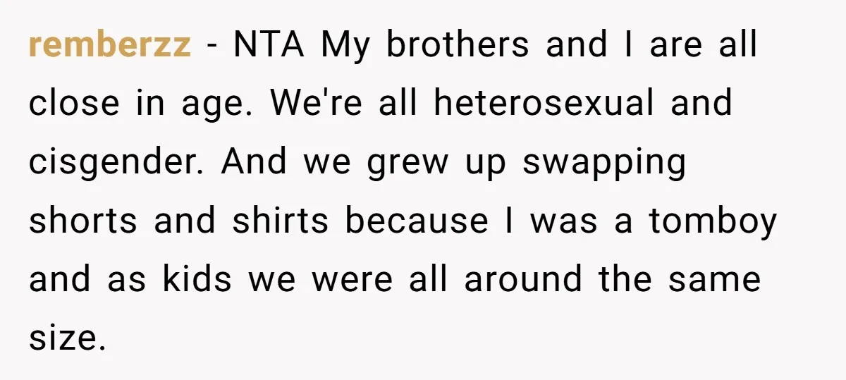 remberzz − NTA My brothers and I are all close in age. We're all heterosexual and cisgender. And we grew up swapping shorts and shirts because I was a tomboy...