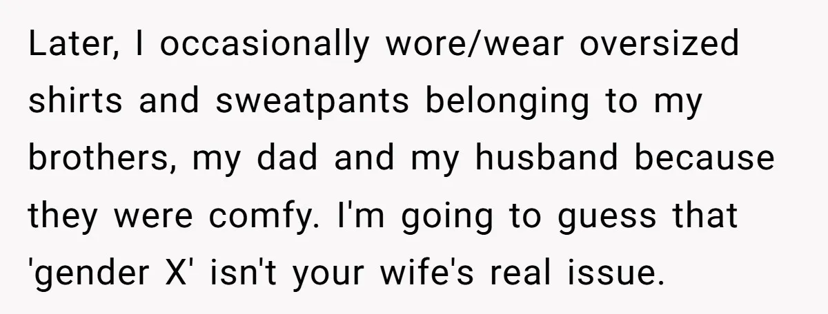 Later, I occasionally wore/wear oversized shirts and sweatpants belonging to my brothers, my dad and my husband because they were comfy. I'm going to guess that 'gender X' isn't your...