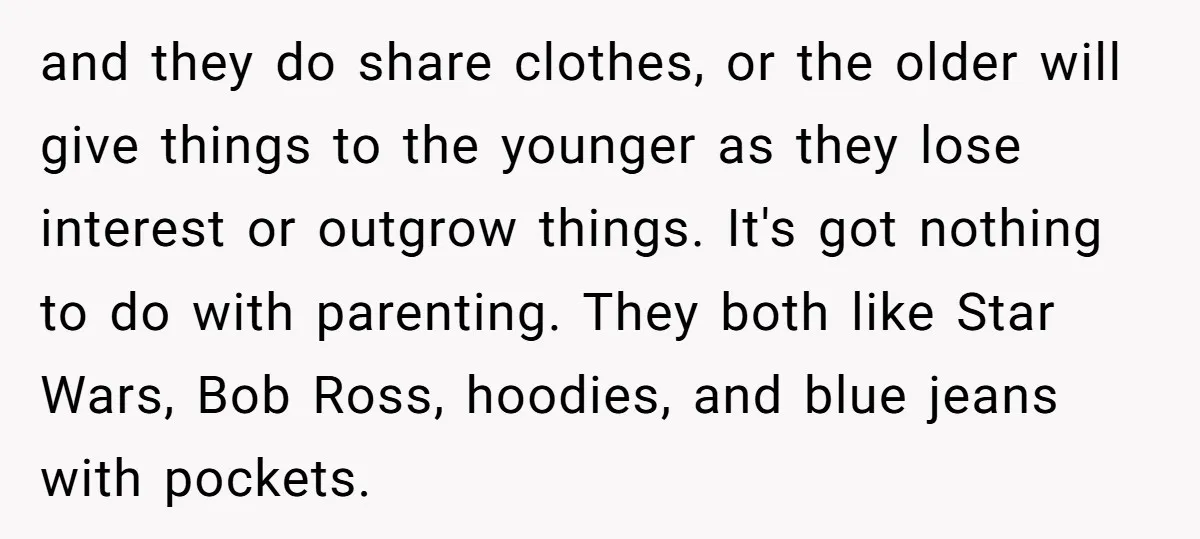 and they do share clothes, or the older will give things to the younger as they lose interest or outgrow things. It's got nothing to do with parenting. They both...