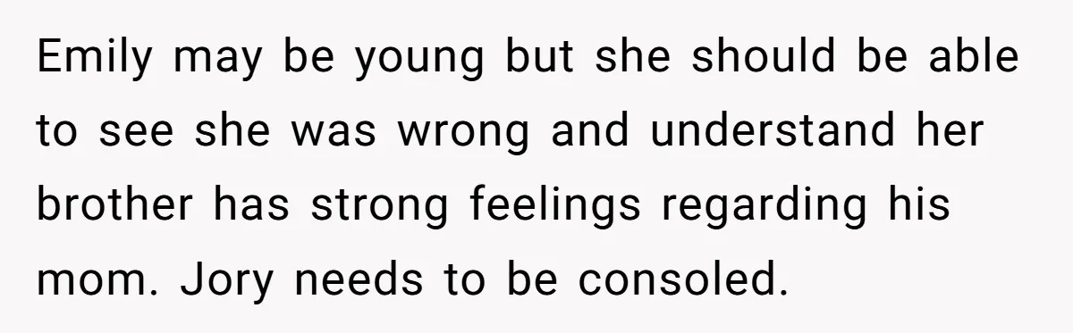 Emily may be young but she should be able to see she was wrong and understand her brother has strong feelings regarding his mom. Jory needs to be consoled.