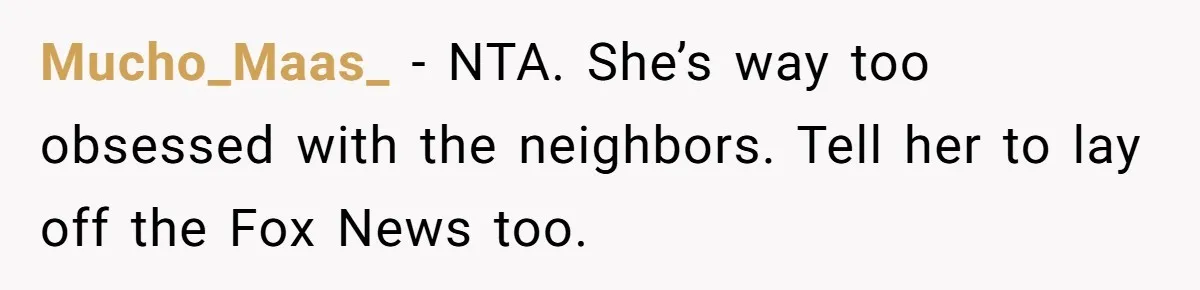 Mucho_Maas_ − NTA. She’s way too obsessed with the neighbors. Tell her to lay off the Fox News too.