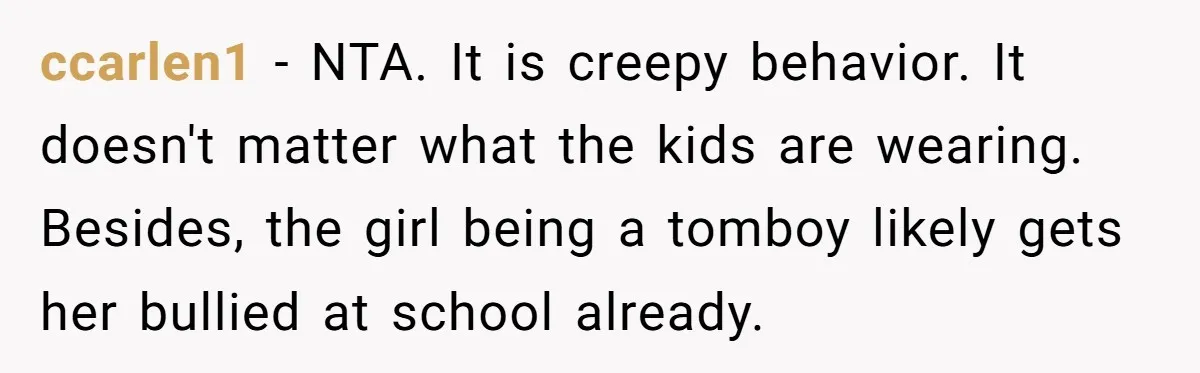 ccarlen1 − NTA. It is creepy behavior. It doesn't matter what the kids are wearing. Besides, the girl being a tomboy likely gets her bullied at school already.