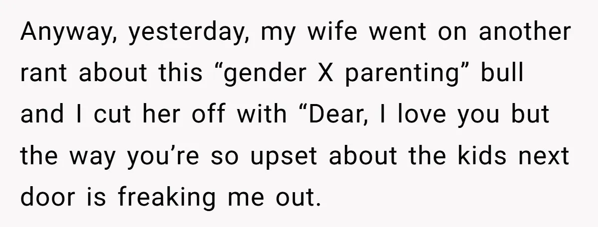 Anyway, yesterday, my wife went on another rant about this “gender X parenting” bull and I cut her off with “Dear, I love you but the way you’re so upset...