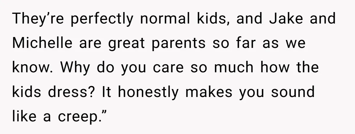 They’re perfectly normal kids, and Jake and Michelle are great parents so far as we know. Why do you care so much how the kids dress? It honestly makes you...
