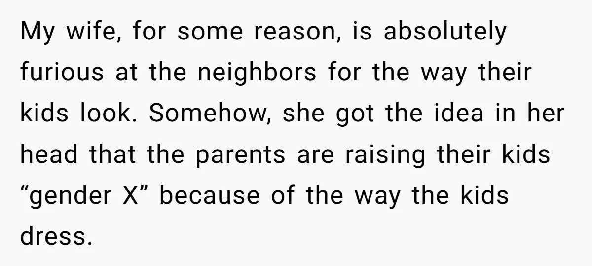 My wife, for some reason, is absolutely furious at the neighbors for the way their kids look. Somehow, she got the idea in her head that the parents are raising...