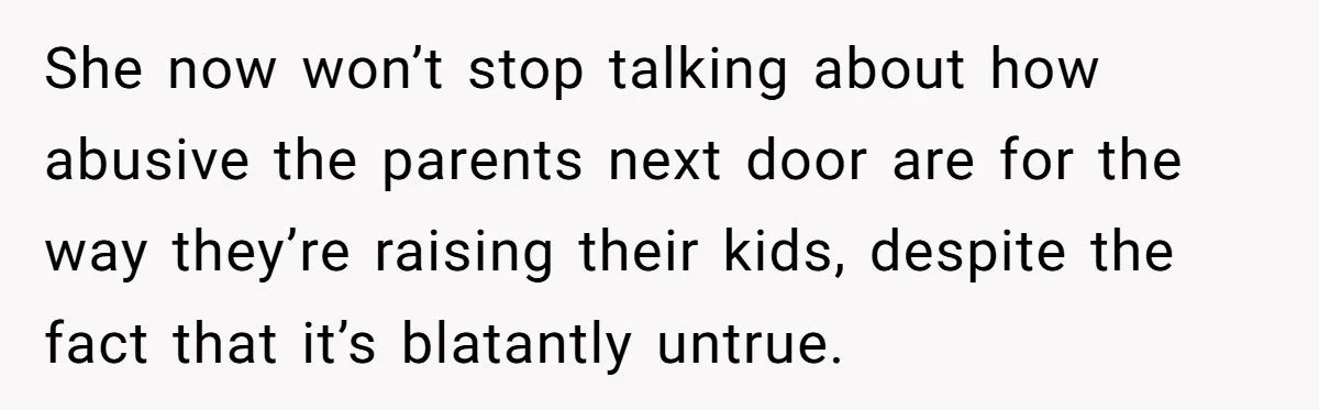 She now won’t stop talking about how abusive the parents next door are for the way they’re raising their kids, despite the fact that it’s blatantly untrue.