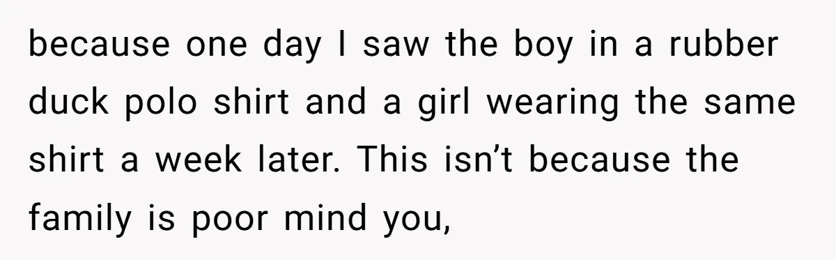because one day I saw the boy in a rubber duck polo shirt and a girl wearing the same shirt a week later. This isn’t because the family is poor...