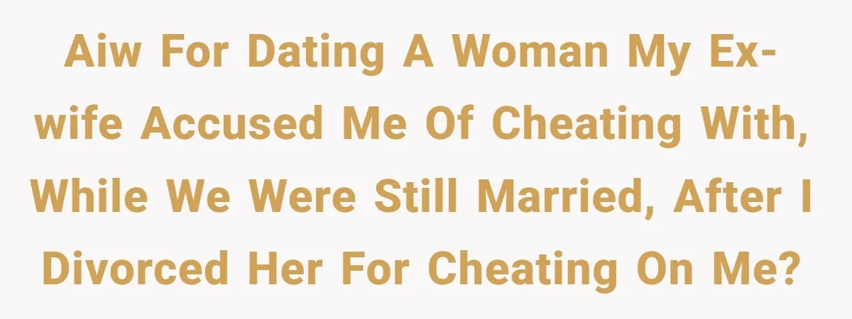 AIW for dating a woman my ex-wife accused me of cheating with, while we were still married, after I divorced her for cheating on me?